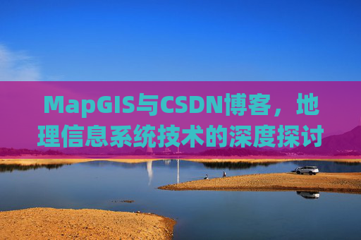 MapGIS与CSDN博客,地理信息系统技术的深度探讨